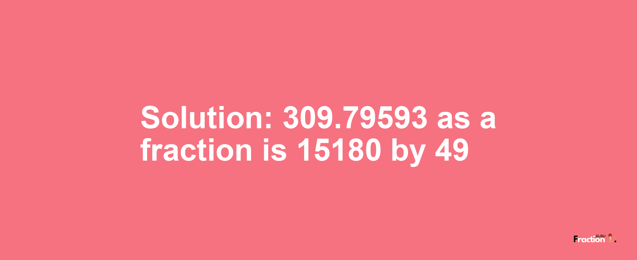 Solution:309.79593 as a fraction is 15180/49